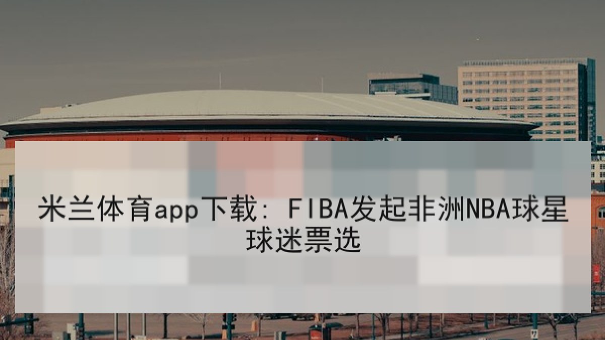 米兰体育app下载: FIBA发起非洲NBA球星球迷票选