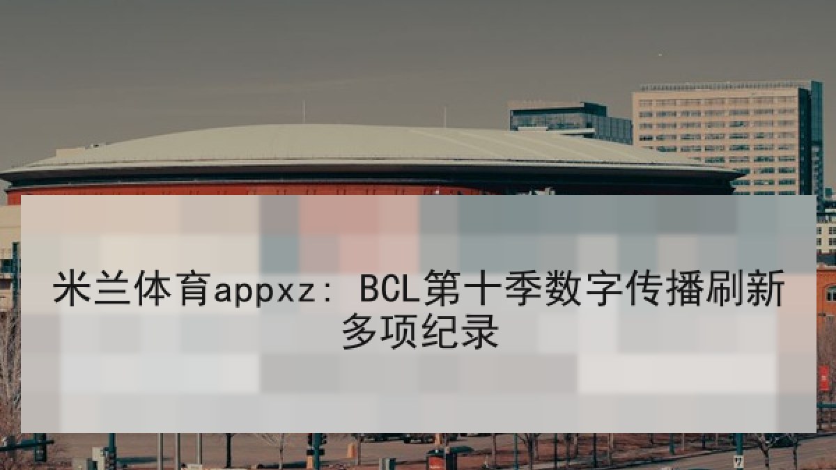 米兰体育appxz: BCL第十季数字传播刷新多项纪录 米兰体育appxz: BCL第十季数字传播刷新多项纪录