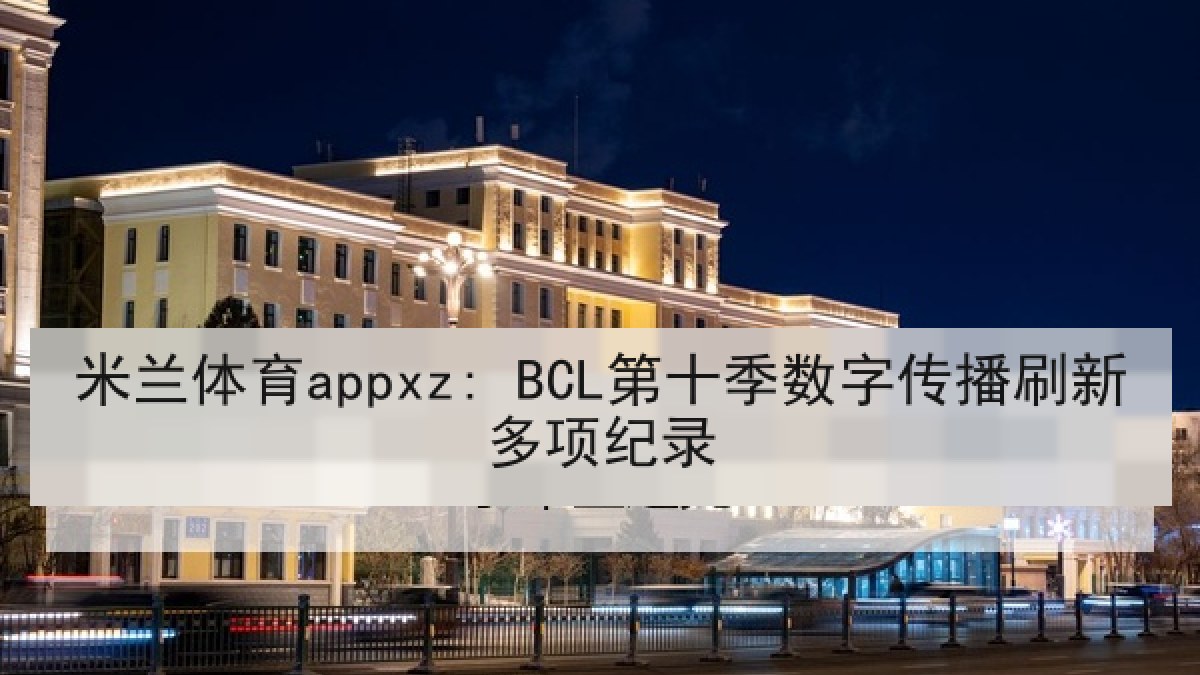 米兰体育appxz: BCL第十季数字传播刷新多项纪录 米兰体育appxz: BCL第十季数字传播刷新多项纪录