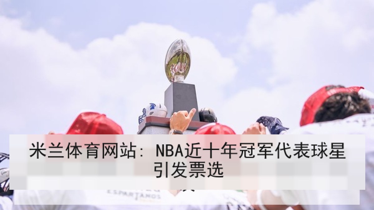 米兰体育网站: NBA近十年冠军代表球星引发票选