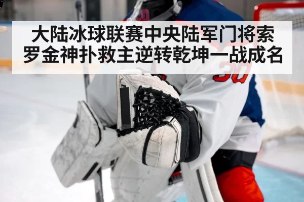 大陆冰球联赛中央陆军门将索罗金神扑救主逆转乾坤一战成名
