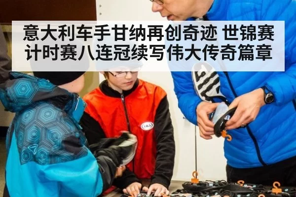 意大利车手甘纳再创奇迹 世锦赛计时赛八连冠续写伟大传奇篇章