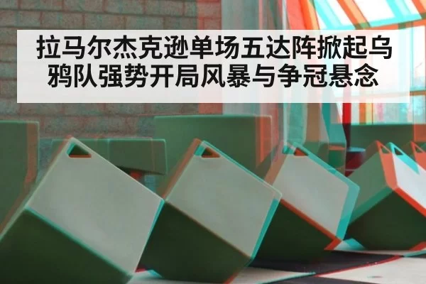拉马尔杰克逊单场五达阵掀起乌鸦队强势开局风暴与争冠悬念