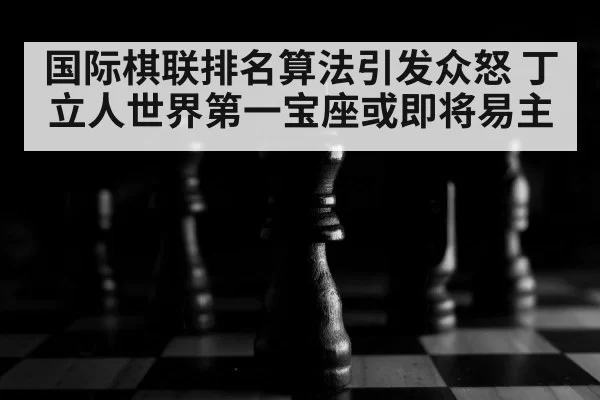 国际棋联排名算法引发众怒 丁立人世界第一宝座或即将易主
