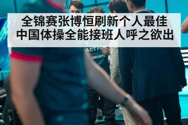 全锦赛张博恒刷新个人最佳 中国体操全能接班人呼之欲出