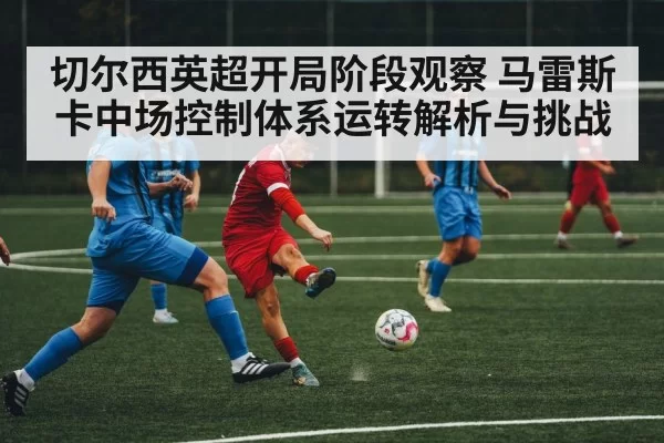 切尔西英超开局阶段观察 马雷斯卡中场控制体系运转解析与挑战