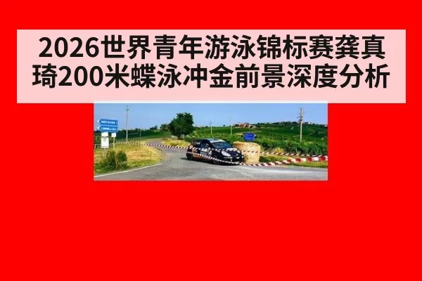 2026世界青年游泳锦标赛龚真琦200米蝶泳冲金前景深度分析
